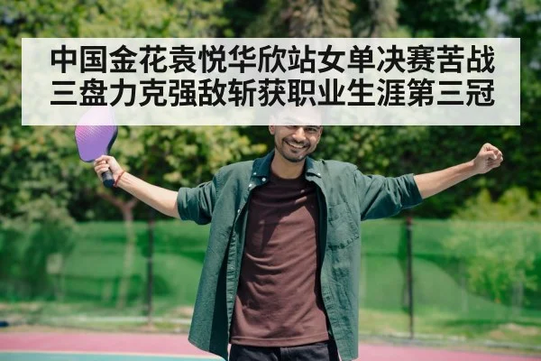 中国金花袁悦华欣站女单决赛苦战三盘力克强敌斩获职业生涯第三冠